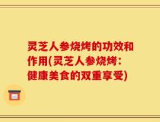 灵芝人参烧烤的功效和作用(灵芝人参烧烤：健康美食的双重享受)