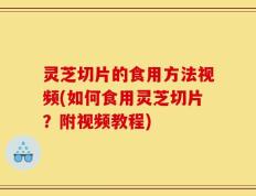 灵芝切片的食用方法视频(如何食用灵芝切片？附视频教程)