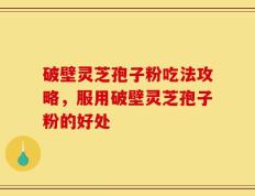 破壁灵芝孢子粉吃法攻略，服用破壁灵芝孢子粉的好处