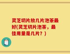 灵芝切片放几片泡茶最好(灵芝切片泡茶，最佳用量是几片？)