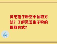 灵芝孢子粉空中抽取方法？了解灵芝孢子粉的提取方式？