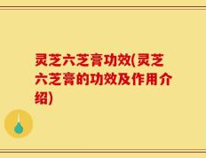 灵芝六芝膏功效(灵芝六芝膏的功效及作用介绍)