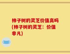柿子树的灵芝价值高吗(柿子树的灵芝：价值非凡)