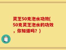 灵芝50克泡水功效(50克灵芝泡水的功效，你知道吗？)