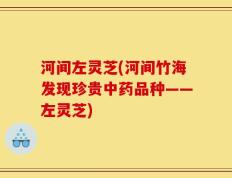 河间左灵芝(河间竹海发现珍贵中药品种——左灵芝)