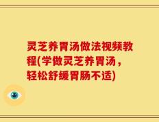 灵芝养胃汤做法视频教程(学做灵芝养胃汤，轻松舒缓胃肠不适)