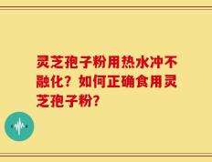 灵芝孢子粉用热水冲不融化？如何正确食用灵芝孢子粉？