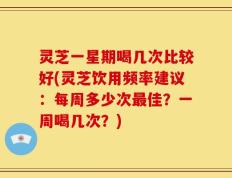 灵芝一星期喝几次比较好(灵芝饮用频率建议：每周多少次最佳？一周喝几次？)