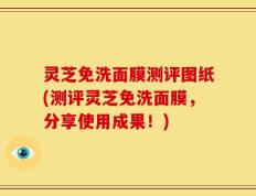 灵芝免洗面膜测评图纸(测评灵芝免洗面膜，分享使用成果！)