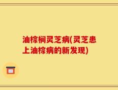 油棕榈灵芝病(灵芝患上油棕病的新发现)