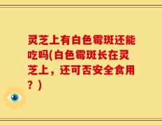 灵芝上有白色霉斑还能吃吗(白色霉斑长在灵芝上，还可否安全食用？)