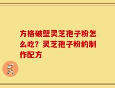 方格破壁灵芝孢子粉怎么吃？灵芝孢子粉的制作配方
