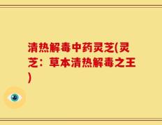 清热解毒中药灵芝(灵芝：草本清热解毒之王)