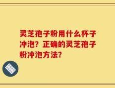 灵芝孢子粉用什么杯子冲泡？正确的灵芝孢子粉冲泡方法？