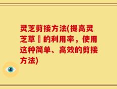 灵芝剪接方法(提高灵芝草藥的利用率，使用这种简单、高效的剪接方法)