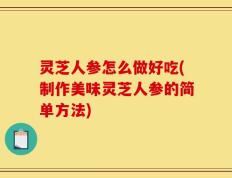 灵芝人参怎么做好吃(制作美味灵芝人参的简单方法)