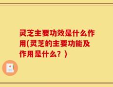 灵芝主要功效是什么作用(灵芝的主要功能及作用是什么？)