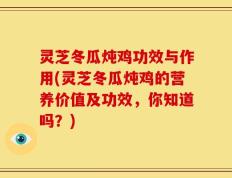灵芝冬瓜炖鸡功效与作用(灵芝冬瓜炖鸡的营养价值及功效，你知道吗？)