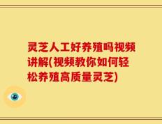 灵芝人工好养殖吗视频讲解(视频教你如何轻松养殖高质量灵芝)