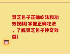 灵芝包子正确吃法和功效视频(掌握正确吃法，了解灵芝包子神奇效益)