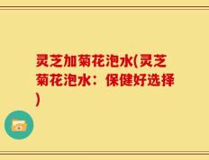 灵芝加菊花泡水(灵芝菊花泡水：保健好选择)