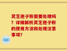 灵芝孢子粉需要处理吗？详细解析灵芝孢子粉的使用方法和处理注意事项？