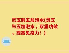 灵芝刺五加泡水(灵芝与五加泡水，双重功效，提高免疫力！)