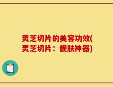 灵芝切片的美容功效(灵芝切片：靓肤神器)