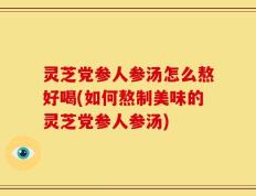 灵芝党参人参汤怎么熬好喝(如何熬制美味的灵芝党参人参汤)