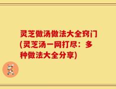 灵芝做汤做法大全窍门(灵芝汤一网打尽：多种做法大全分享)