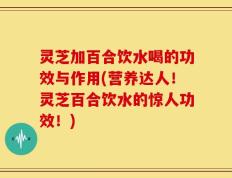 灵芝加百合饮水喝的功效与作用(营养达人！灵芝百合饮水的惊人功效！)