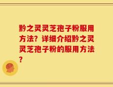 黔之灵灵芝孢子粉服用方法？详细介绍黔之灵灵芝孢子粉的服用方法？
