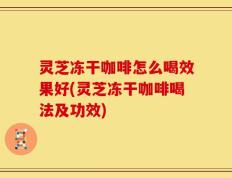 灵芝冻干咖啡怎么喝效果好(灵芝冻干咖啡喝法及功效)