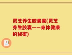 灵芝养生胶囊囊(灵芝养生胶囊——身体健康的秘密)