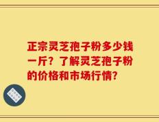 正宗灵芝孢子粉多少钱一斤？了解灵芝孢子粉的价格和市场行情？