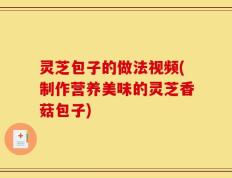 灵芝包子的做法视频(制作营养美味的灵芝香菇包子)