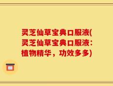 灵芝仙草宝典口服液(灵芝仙草宝典口服液：植物精华，功效多多)