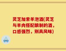灵芝加索羊泡酒(灵芝与羊肉搭配酿制的酒，口感强烈，别具风味)