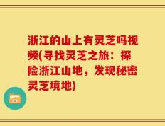 浙江的山上有灵芝吗视频(寻找灵芝之旅：探险浙江山地，发现秘密灵芝境地)
