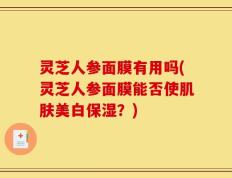 灵芝人参面膜有用吗(灵芝人参面膜能否使肌肤美白保湿？)