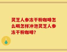 灵芝人参冻干粉咖啡怎么喝怎样冲泡灵芝人参冻干粉咖啡？