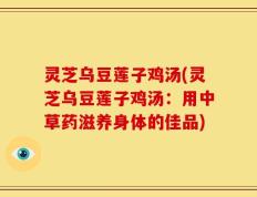 灵芝乌豆莲子鸡汤(灵芝乌豆莲子鸡汤：用中草药滋养身体的佳品)