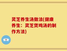 灵芝养生汤做法(健康养生：灵芝煲鸡汤的制作方法)
