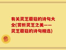 有关灵芝蘑菇的诗句大全(赏析灵芝之美——灵芝蘑菇的诗句精选)