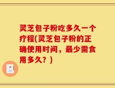 灵芝包子粉吃多久一个疗程(灵芝包子粉的正确使用时间，最少需食用多久？)