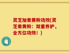 灵芝加姜黄粉功效(灵芝姜黄粉：双重养护，全方位功效！)
