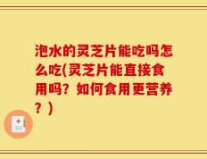 泡水的灵芝片能吃吗怎么吃(灵芝片能直接食用吗？如何食用更营养？)