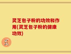 灵芝包子粉的功效和作用(灵芝包子粉的健康功效)