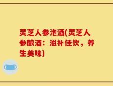 灵芝人参泡酒(灵芝人参酿酒：滋补佳饮，养生美味)
