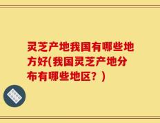 灵芝产地我国有哪些地方好(我国灵芝产地分布有哪些地区？)